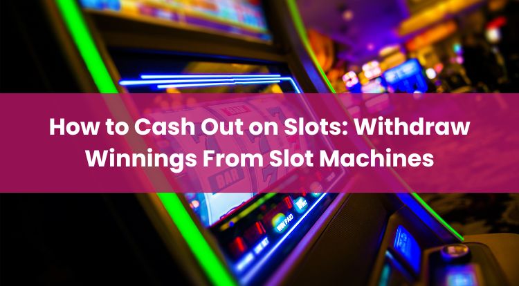 How to Cash Out on Slots: Withdraw Winnings From Slot Machines