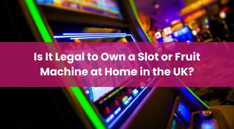 Is It Legal to Own a Slot or Fruit Machine at Home in the UK?