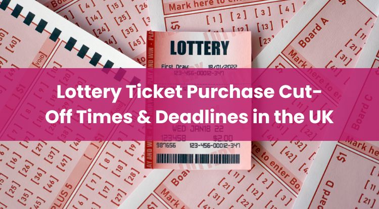 Lottery Ticket Purchase Cut-Off Times & Deadlines in the UK