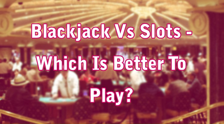 Blackjack Vs Slots - Which Is Better To Play?