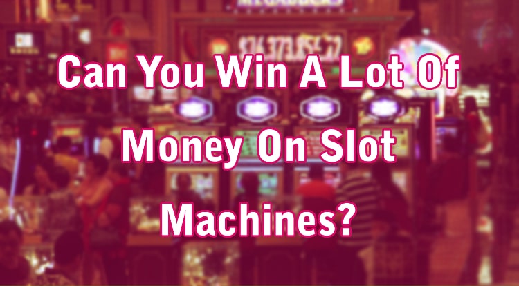 Can You Win A Lot Of Money On Slot Machines?