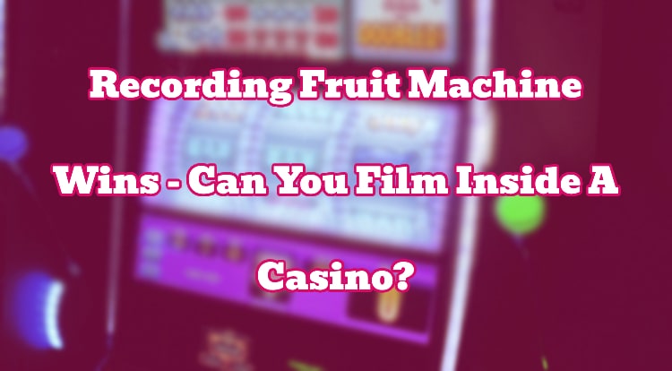Recording Fruit Machine Wins - Can You Film Inside A Casino?